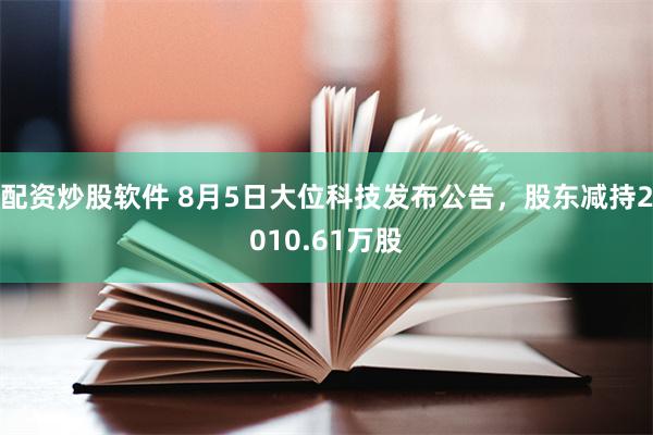配资炒股软件 8月5日大位科技发布公告，股东减持2010.61万股