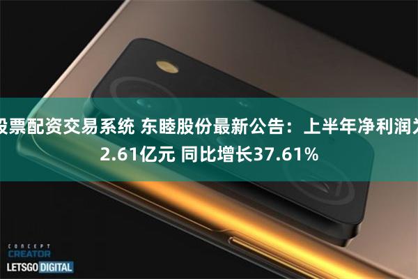 股票配资交易系统 东睦股份最新公告：上半年净利润为2.61亿元 同比增长37.61%