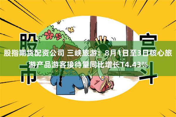 股指期货配资公司 三峡旅游：8月1日至3日核心旅游产品游客接待量同比增长14.43%