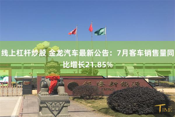 线上杠杆炒股 金龙汽车最新公告：7月客车销售量同比增长21.85%