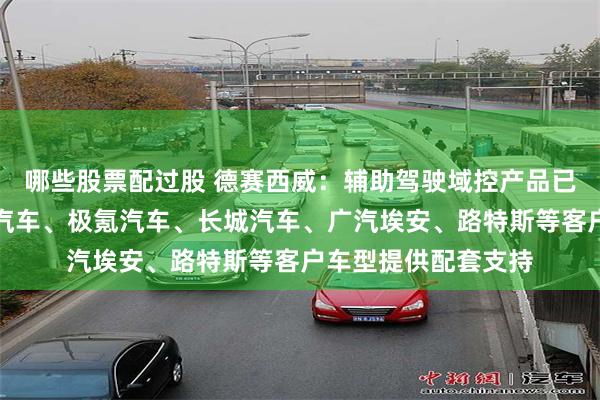哪些股票配过股 德赛西威：辅助驾驶域控产品已为理想汽车、小鹏汽车、极氪汽车、长城汽车、广汽埃安、路特斯等客户车型提供配套支持