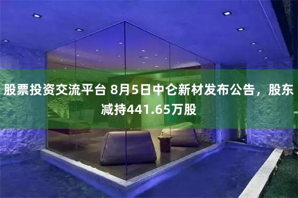股票投资交流平台 8月5日中仑新材发布公告，股东减持441.65万股