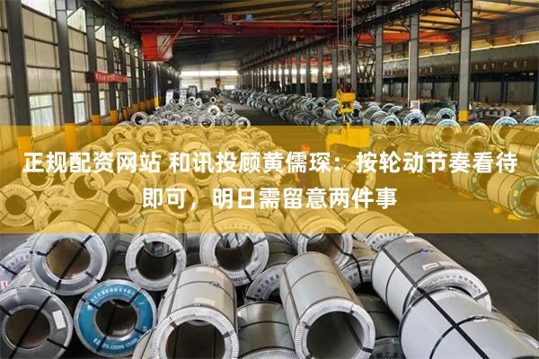 正规配资网站 和讯投顾黄儒琛：按轮动节奏看待即可，明日需留意两件事
