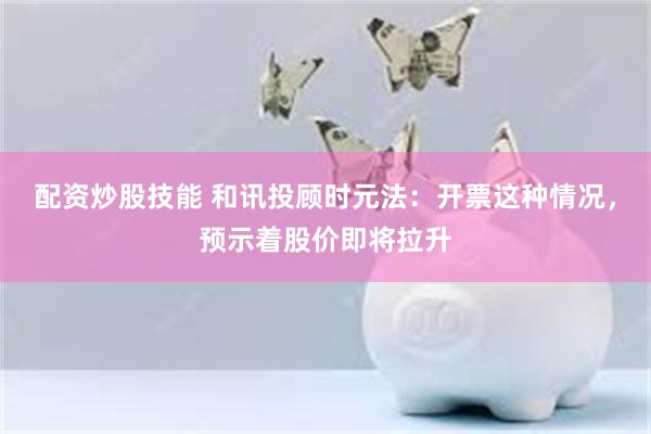 配资炒股技能 和讯投顾时元法：开票这种情况，预示着股价即将拉升