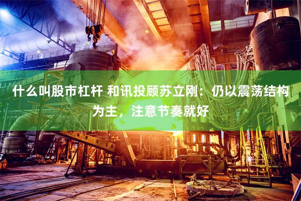 什么叫股市杠杆 和讯投顾苏立刚：仍以震荡结构为主，注意节奏就好
