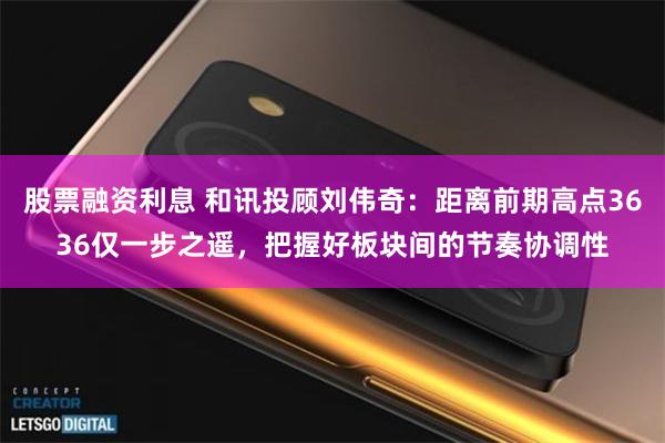 股票融资利息 和讯投顾刘伟奇：距离前期高点3636仅一步之遥，把握好板块间的节奏协调性