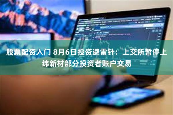 股票配资入门 8月6日投资避雷针：上交所暂停上纬新材部分投资者账户交易