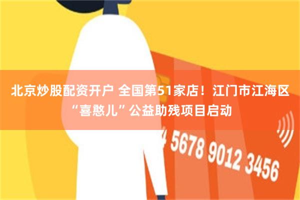 北京炒股配资开户 全国第51家店！江门市江海区“喜憨儿”公益助残项目启动