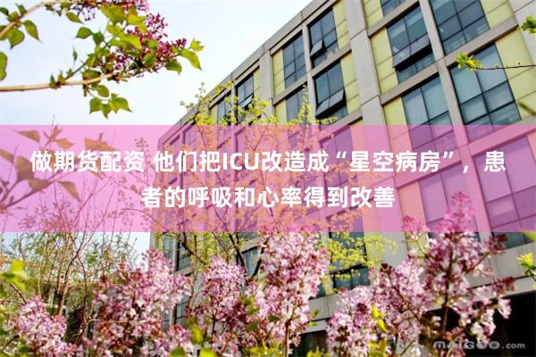 做期货配资 他们把ICU改造成“星空病房”，患者的呼吸和心率得到改善