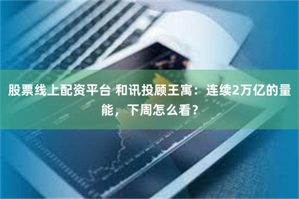 股票线上配资平台 和讯投顾王寓：连续2万亿的量能，下周怎么看？