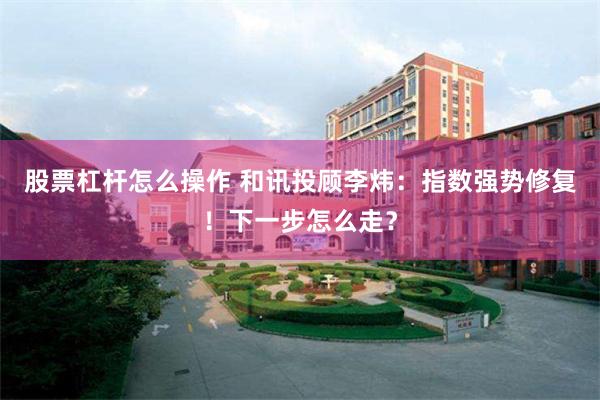 股票杠杆怎么操作 和讯投顾李炜：指数强势修复！下一步怎么走？