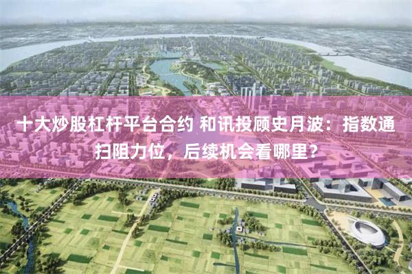 十大炒股杠杆平台合约 和讯投顾史月波：指数通扫阻力位，后续机会看哪里？