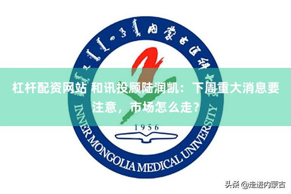 杠杆配资网站 和讯投顾陆润凯：下周重大消息要注意，市场怎么走？