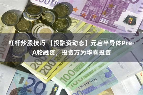 杠杆炒股技巧 【投融资动态】元启半导体Pre-A轮融资，投资方为华睿投资