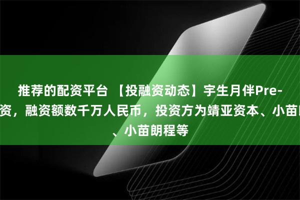 推荐的配资平台 【投融资动态】宇生月伴Pre-A轮融资,融资额数千万人民币,投资方为靖亚资本、小苗朗程等