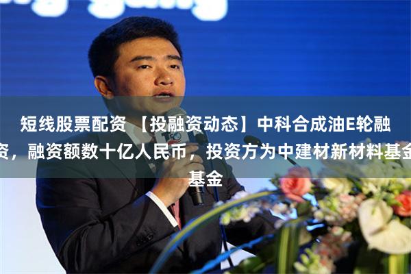 短线股票配资 【投融资动态】中科合成油E轮融资，融资额数十亿人民币，投资方为中建材新材料基金