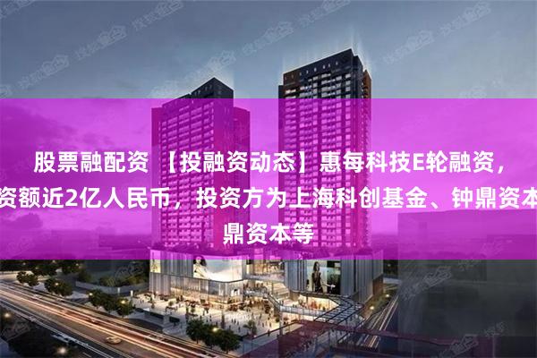 股票融配资 【投融资动态】惠每科技E轮融资，融资额近2亿人民币，投资方为上海科创基金、钟鼎资本等