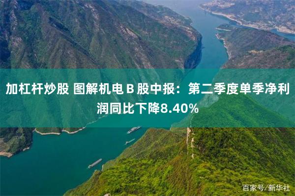 加杠杆炒股 图解机电B股中报:第二季度单季净利润同比下降8.40%