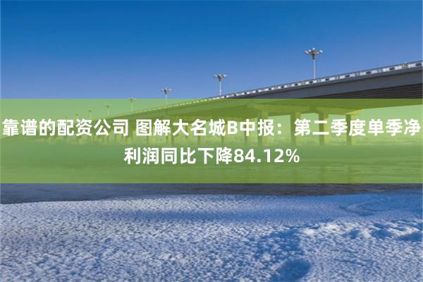 靠谱的配资公司 图解大名城B中报：第二季度单季净利润同比下降84.12%