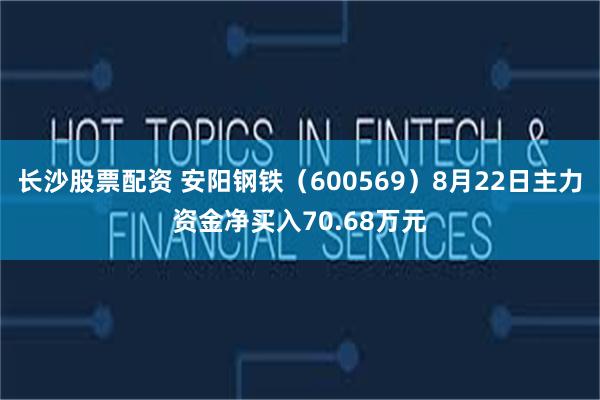 长沙股票配资 安阳钢铁（600569）8月22日主力资金净买入70.68万元