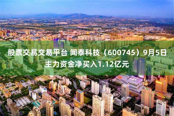 股票交易交易平台 闻泰科技（600745）9月5日主力资金净买入1.12亿元
