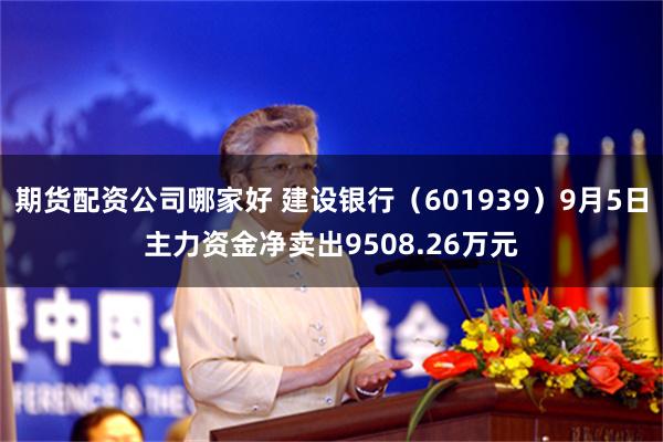 期货配资公司哪家好 建设银行（601939）9月5日主力资金净卖出9508.26万元