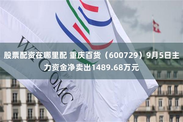 股票配资在哪里配 重庆百货（600729）9月5日主力资金净卖出1489.68万元