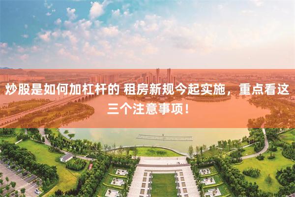 炒股是如何加杠杆的 租房新规今起实施，重点看这三个注意事项！