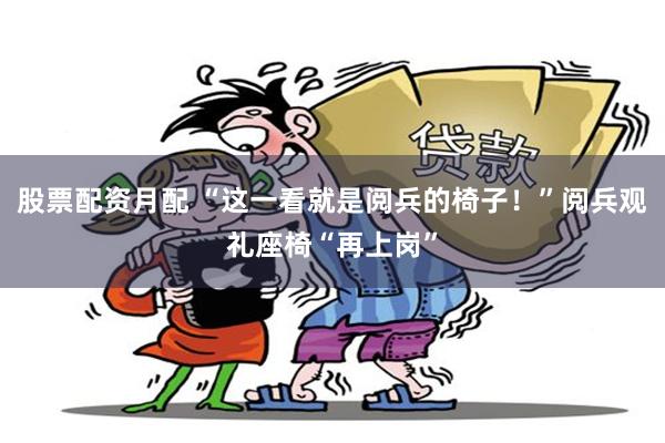 股票配资月配 “这一看就是阅兵的椅子！”阅兵观礼座椅“再上岗”