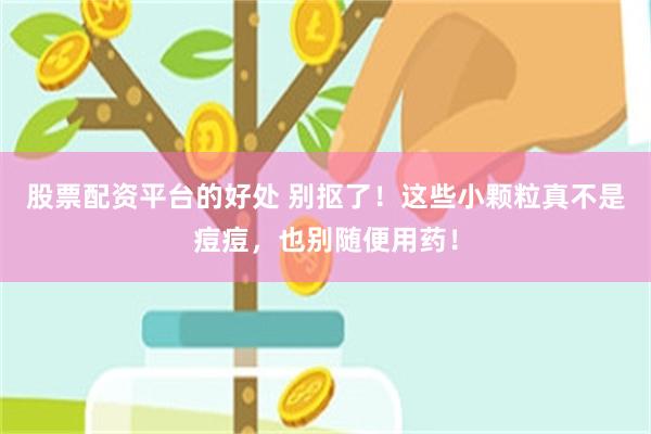 股票配资平台的好处 别抠了!这些小颗粒真不是痘痘,也别随便用药!