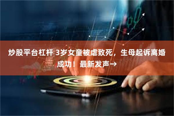 炒股平台杠杆 3岁女童被虐致死，生母起诉离婚成功！最新发声→