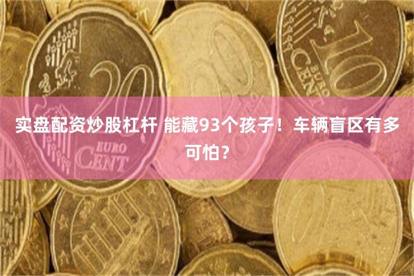 实盘配资炒股杠杆 能藏93个孩子！车辆盲区有多可怕？