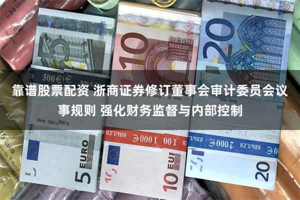 靠谱股票配资 浙商证券修订董事会审计委员会议事规则 强化财务监督与内部控制