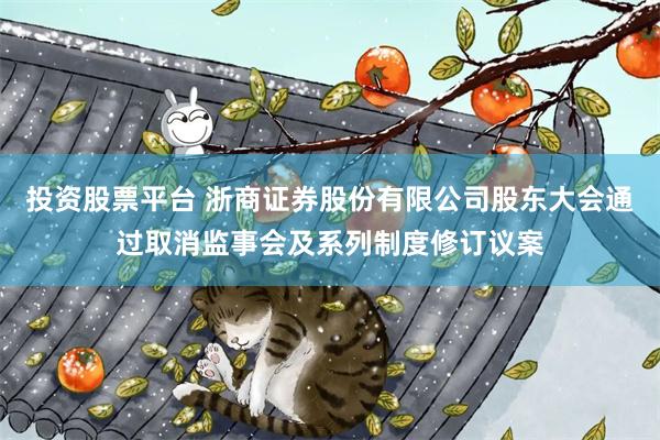 投资股票平台 浙商证券股份有限公司股东大会通过取消监事会及系列制度修订议案