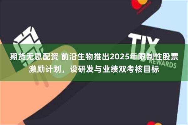 期货无息配资 前沿生物推出2025年限制性股票激励计划,设研发与业绩双考核目标