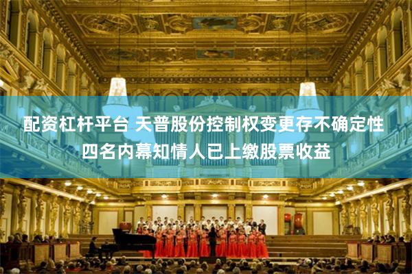 配资杠杆平台 天普股份控制权变更存不确定性 四名内幕知情人已上缴股票收益