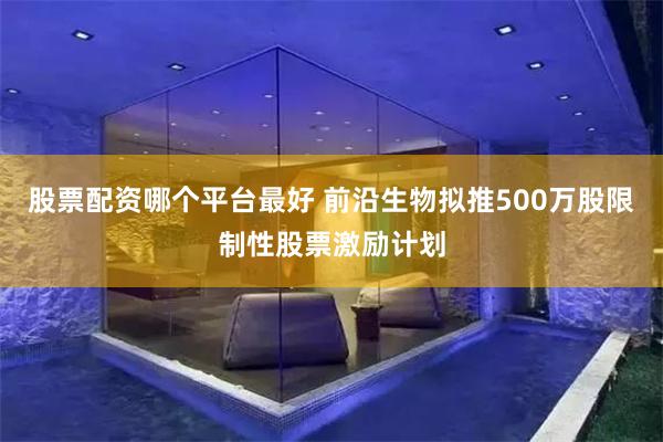 股票配资哪个平台最好 前沿生物拟推500万股限制性股票激励计划
