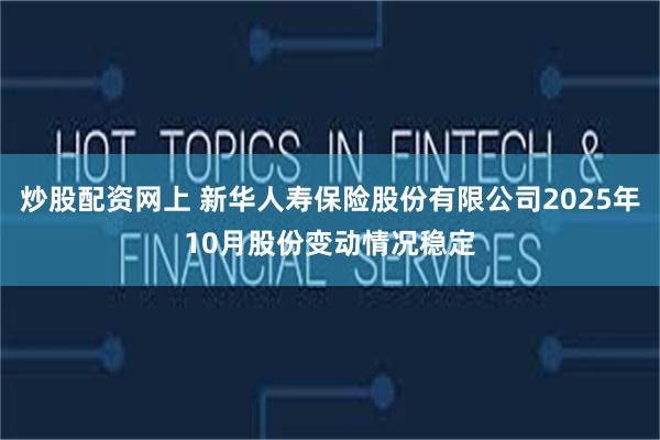 炒股配资网上 新华人寿保险股份有限公司2025年10月股份变动情况稳定