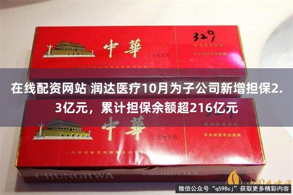 在线配资网站 润达医疗10月为子公司新增担保2.3亿元，累计担保余额超216亿元