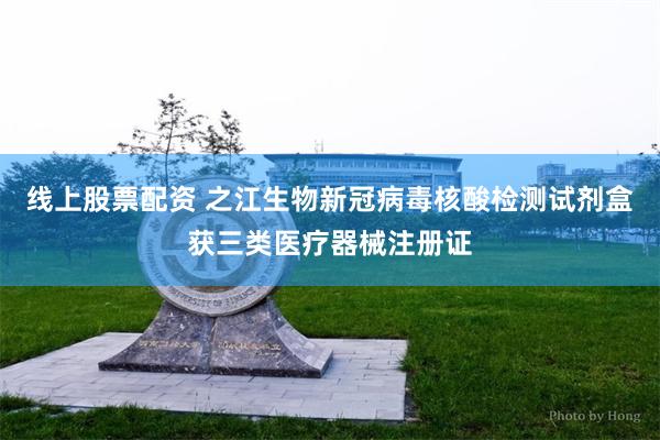 线上股票配资 之江生物新冠病毒核酸检测试剂盒获三类医疗器械注册证