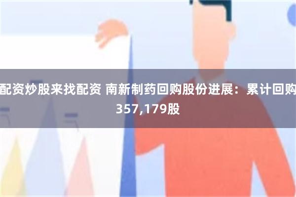 配资炒股来找配资 南新制药回购股份进展：累计回购357,179股