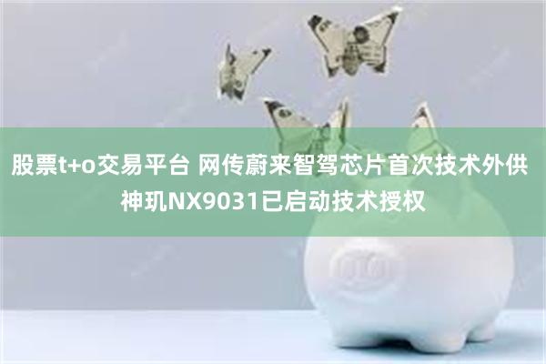 股票t+o交易平台 网传蔚来智驾芯片首次技术外供 神玑NX9031已启动技术授权