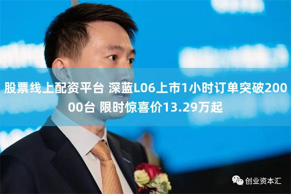 股票线上配资平台 深蓝L06上市1小时订单突破20000台 限时惊喜价13.29万起