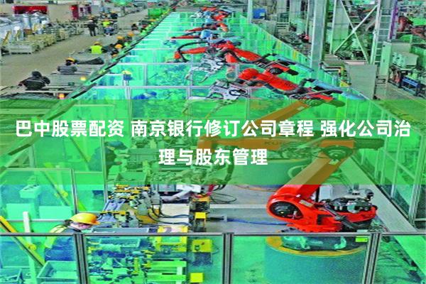 巴中股票配资 南京银行修订公司章程 强化公司治理与股东管理