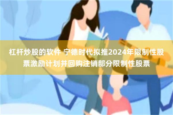 杠杆炒股的软件 宁德时代拟推2024年限制性股票激励计划并回购注销部分限制性股票