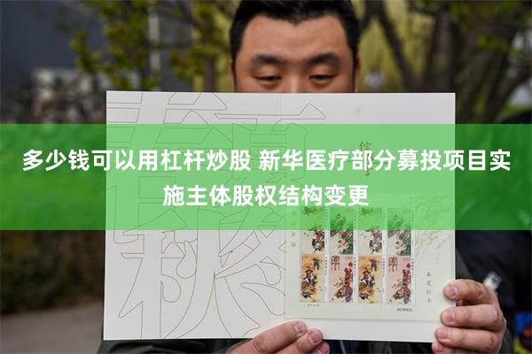多少钱可以用杠杆炒股 新华医疗部分募投项目实施主体股权结构变更