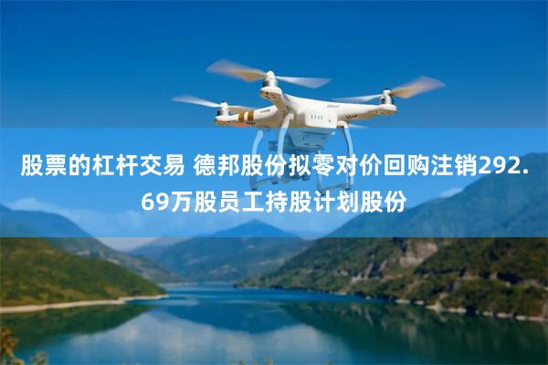 股票的杠杆交易 德邦股份拟零对价回购注销292.69万股员工持股计划股份