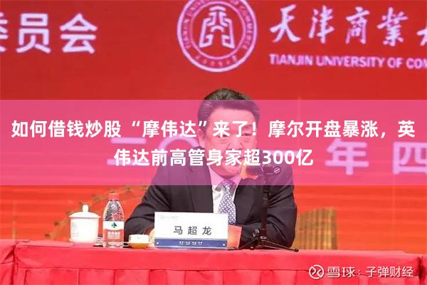 如何借钱炒股 “摩伟达”来了！摩尔开盘暴涨，英伟达前高管身家超300亿
