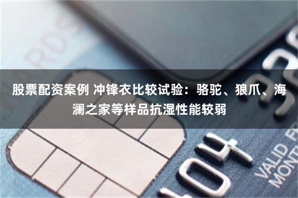 股票配资案例 冲锋衣比较试验：骆驼、狼爪、海澜之家等样品抗湿性能较弱