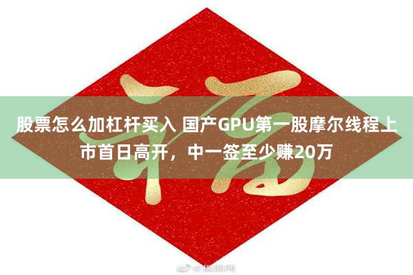 股票怎么加杠杆买入 国产GPU第一股摩尔线程上市首日高开，中一签至少赚20万